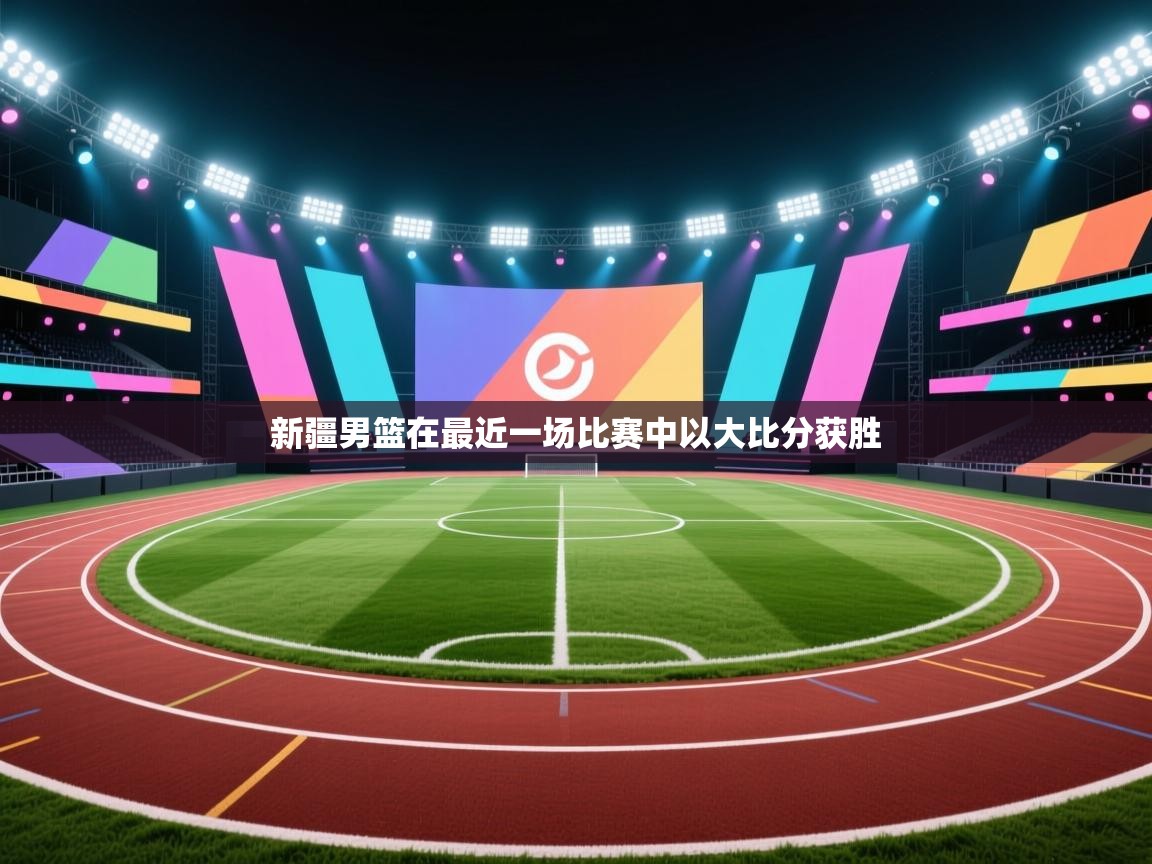 篮鲸体育入口-新疆男篮在最近一场比赛中以大比分获胜  第3张