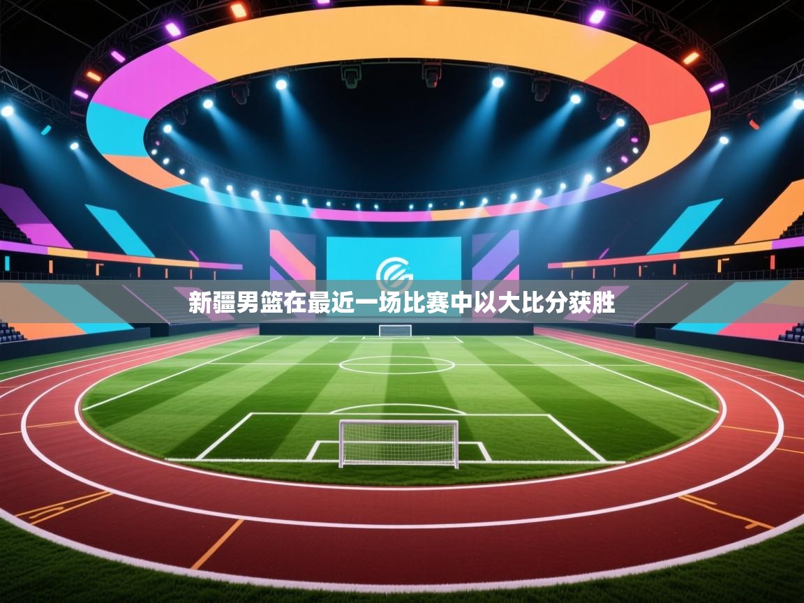篮鲸体育入口-新疆男篮在最近一场比赛中以大比分获胜  第2张