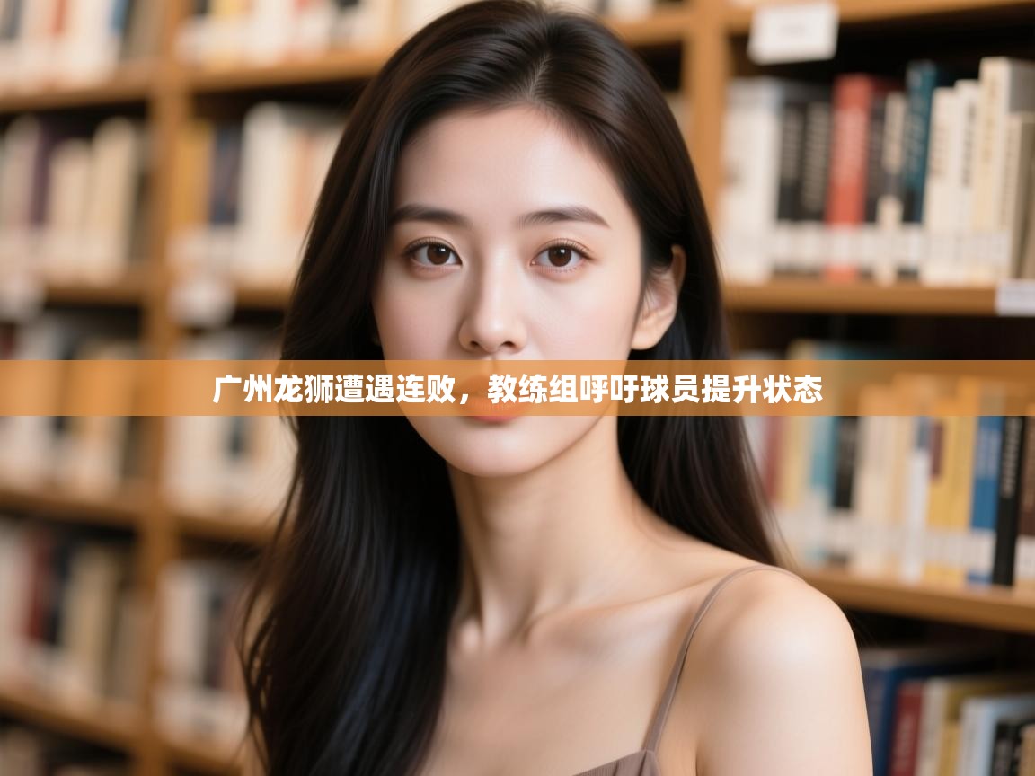 蓝鲸体育直播在线观看免费版-广州龙狮遭遇连败，教练组呼吁球员提升状态