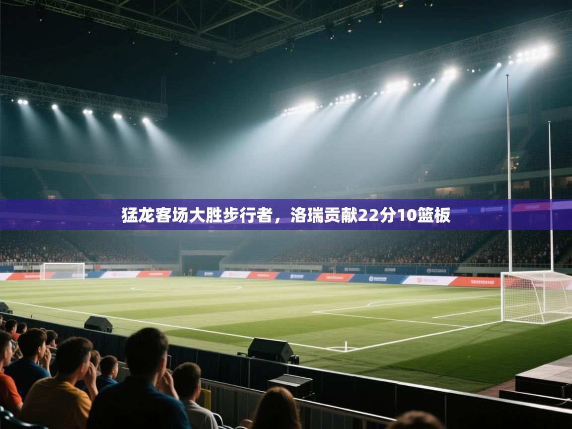 蓝鲸体育app-猛龙客场大胜步行者，洛瑞贡献22分10篮板  第1张