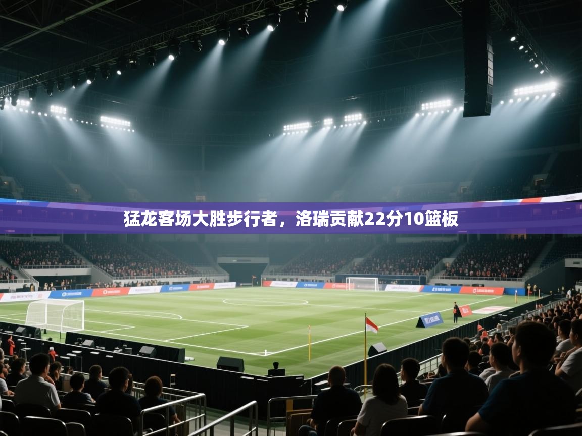 蓝鲸体育app-猛龙客场大胜步行者，洛瑞贡献22分10篮板  第4张