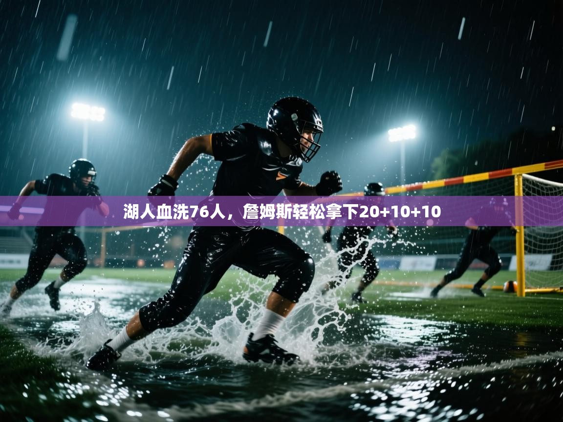 蓝鲸体育官网-湖人血洗76人，詹姆斯轻松拿下20+10+10