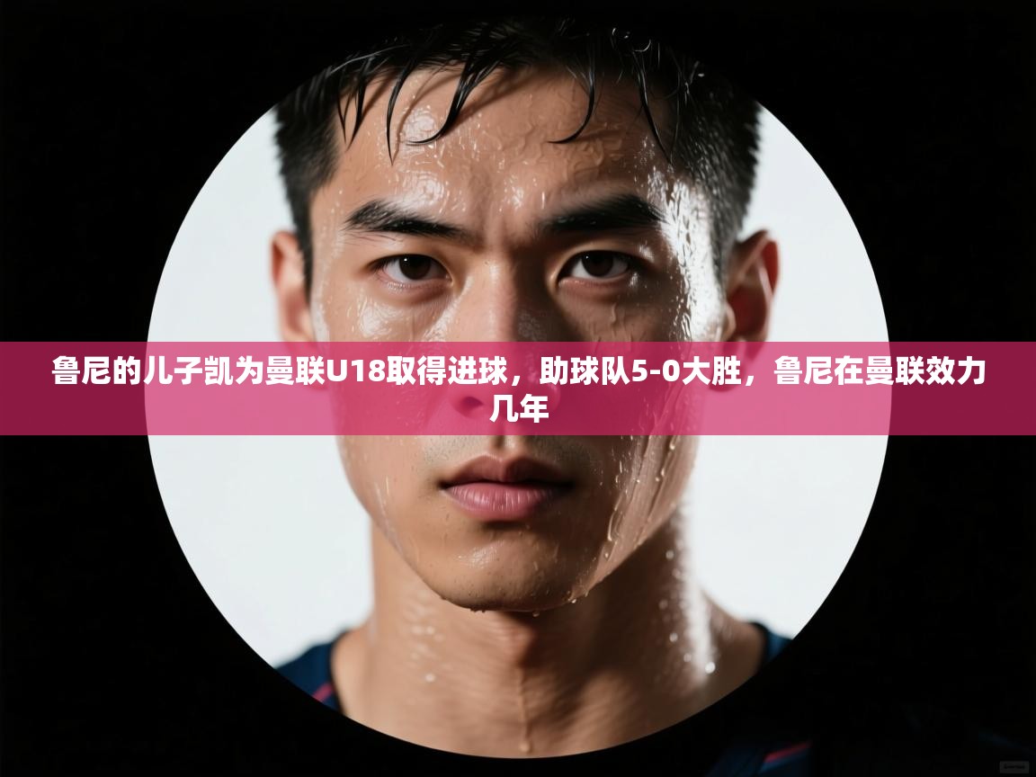 鲸蓝体育app-鲁尼的儿子凯为曼联U18取得进球,助球队5-0大胜,鲁尼在曼联效力几年 第1张