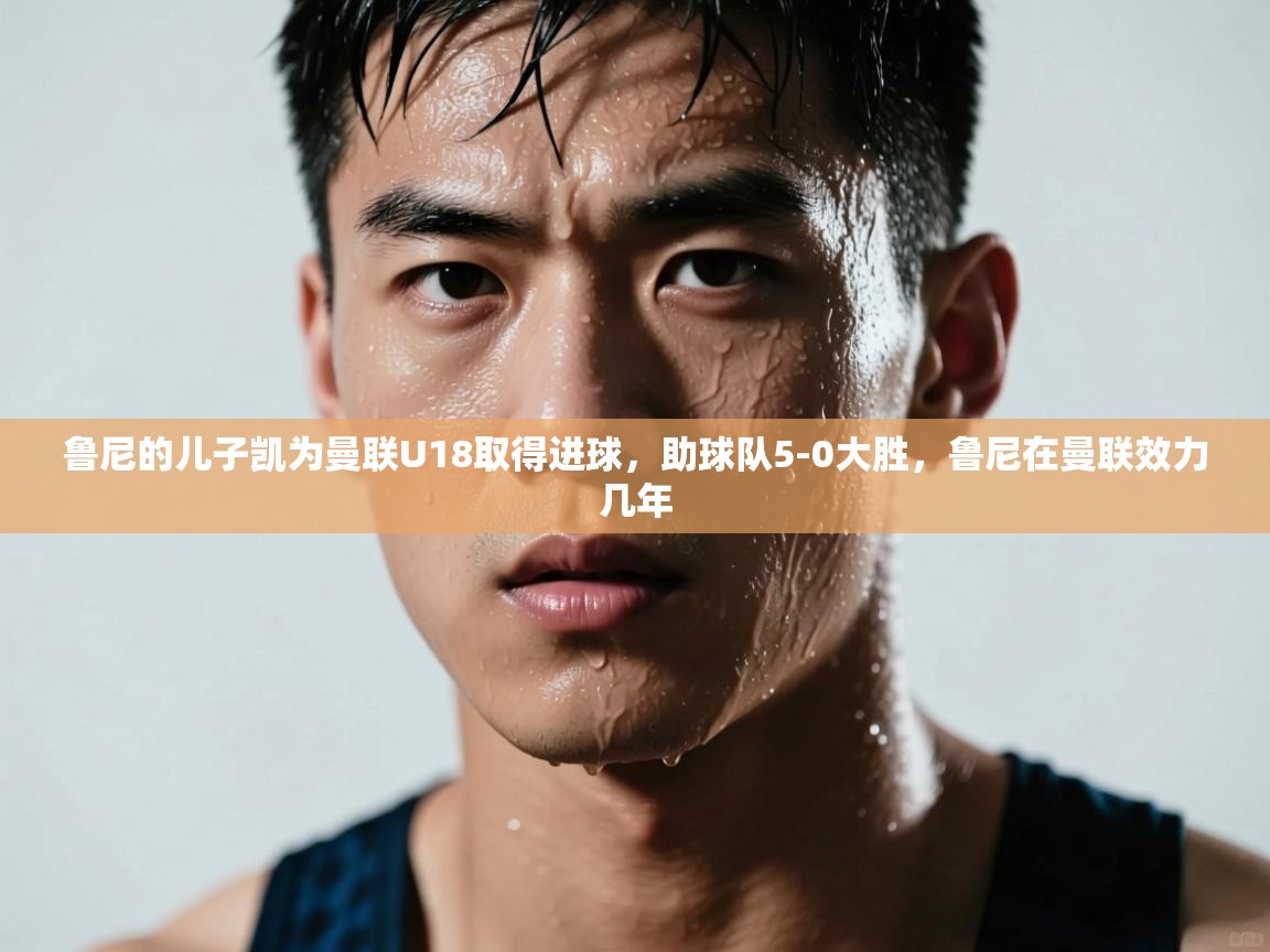 鲸蓝体育app-鲁尼的儿子凯为曼联U18取得进球,助球队5-0大胜,鲁尼在曼联效力几年 第3张