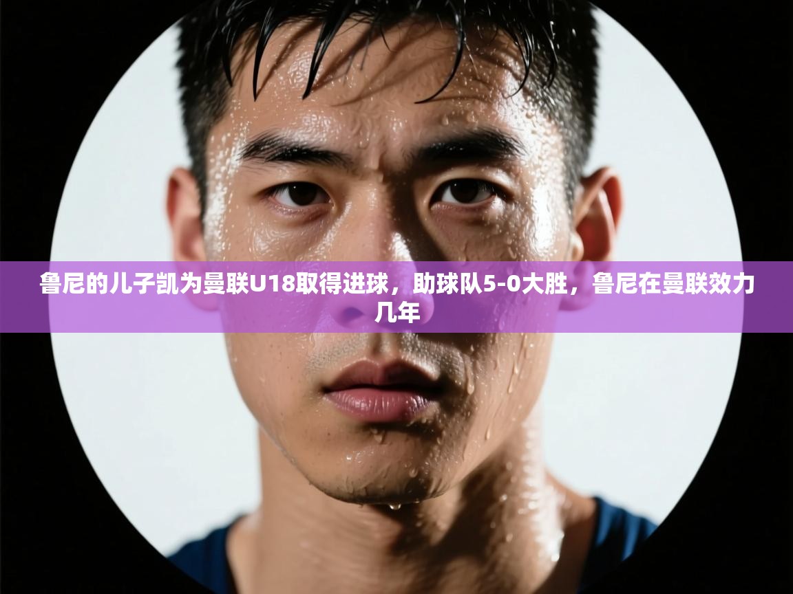 鲸蓝体育app-鲁尼的儿子凯为曼联U18取得进球,助球队5-0大胜,鲁尼在曼联效力几年 第4张