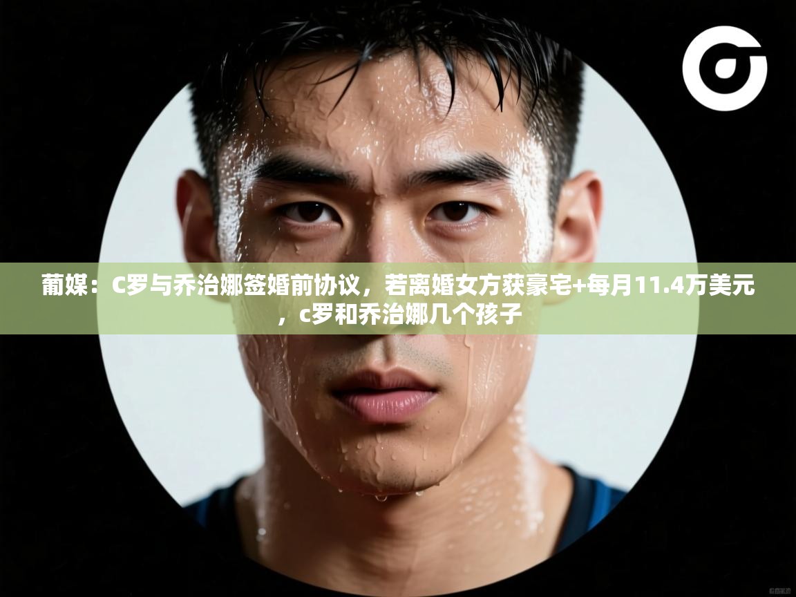 鲸鱼体育-葡媒：C罗与乔治娜签婚前协议，若离婚女方获豪宅+每月11.4万美元，c罗和乔治娜几个孩子  第1张