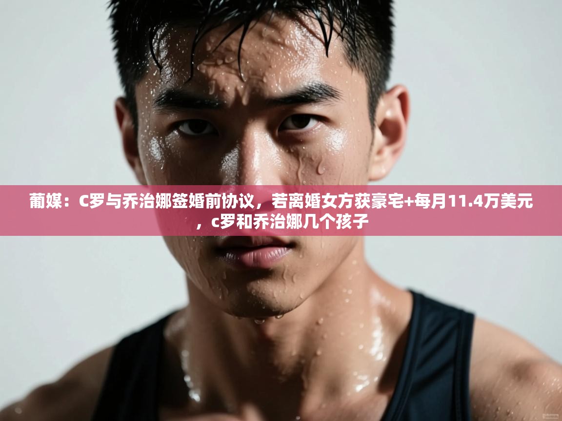 鲸鱼体育-葡媒：C罗与乔治娜签婚前协议，若离婚女方获豪宅+每月11.4万美元，c罗和乔治娜几个孩子  第3张