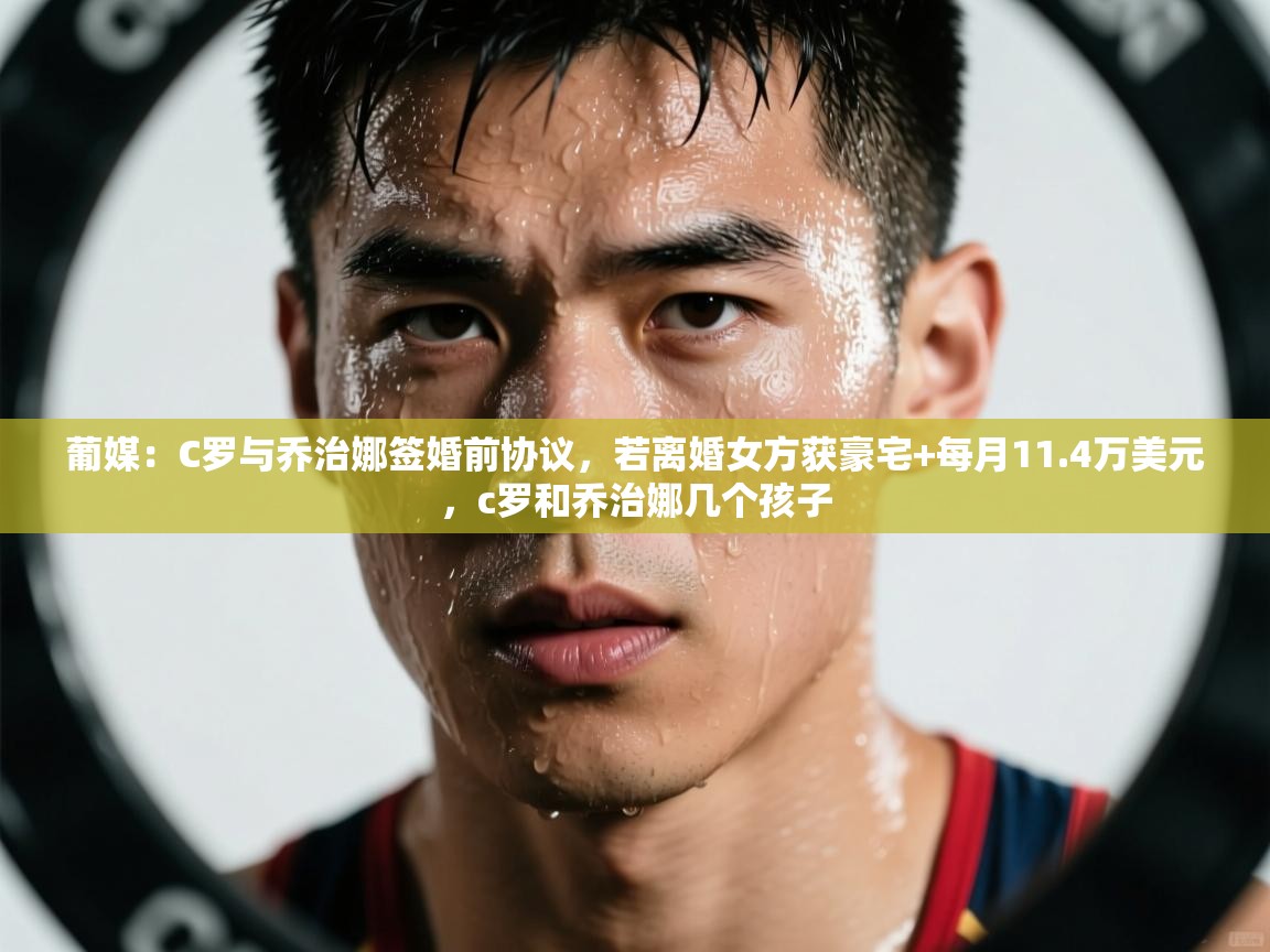 鲸鱼体育-葡媒：C罗与乔治娜签婚前协议，若离婚女方获豪宅+每月11.4万美元，c罗和乔治娜几个孩子  第4张