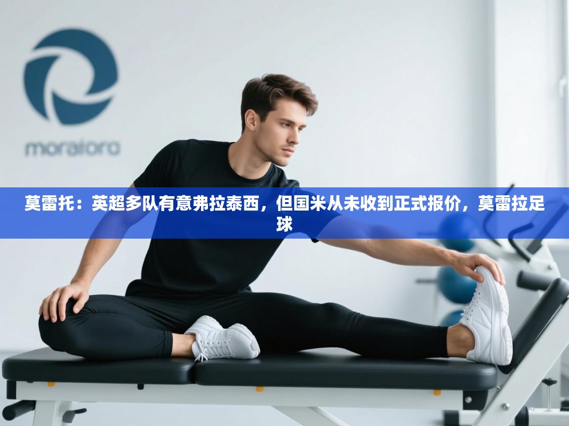 蓝鲸体育网页版入口-莫雷托：英超多队有意弗拉泰西，但国米从未收到正式报价，莫雷拉足球  第2张