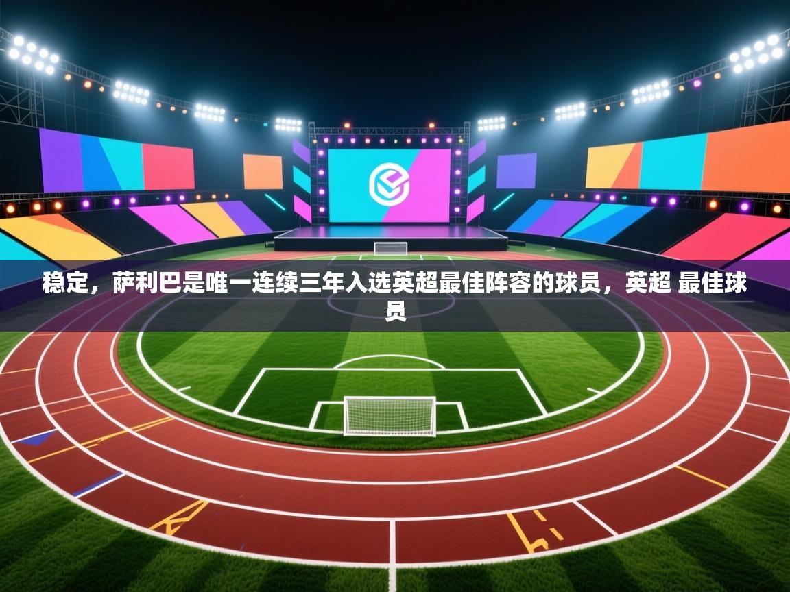 蓝鲸体育网页版-稳定，萨利巴是唯一连续三年入选英超最佳阵容的球员，英超 最佳球员  第3张