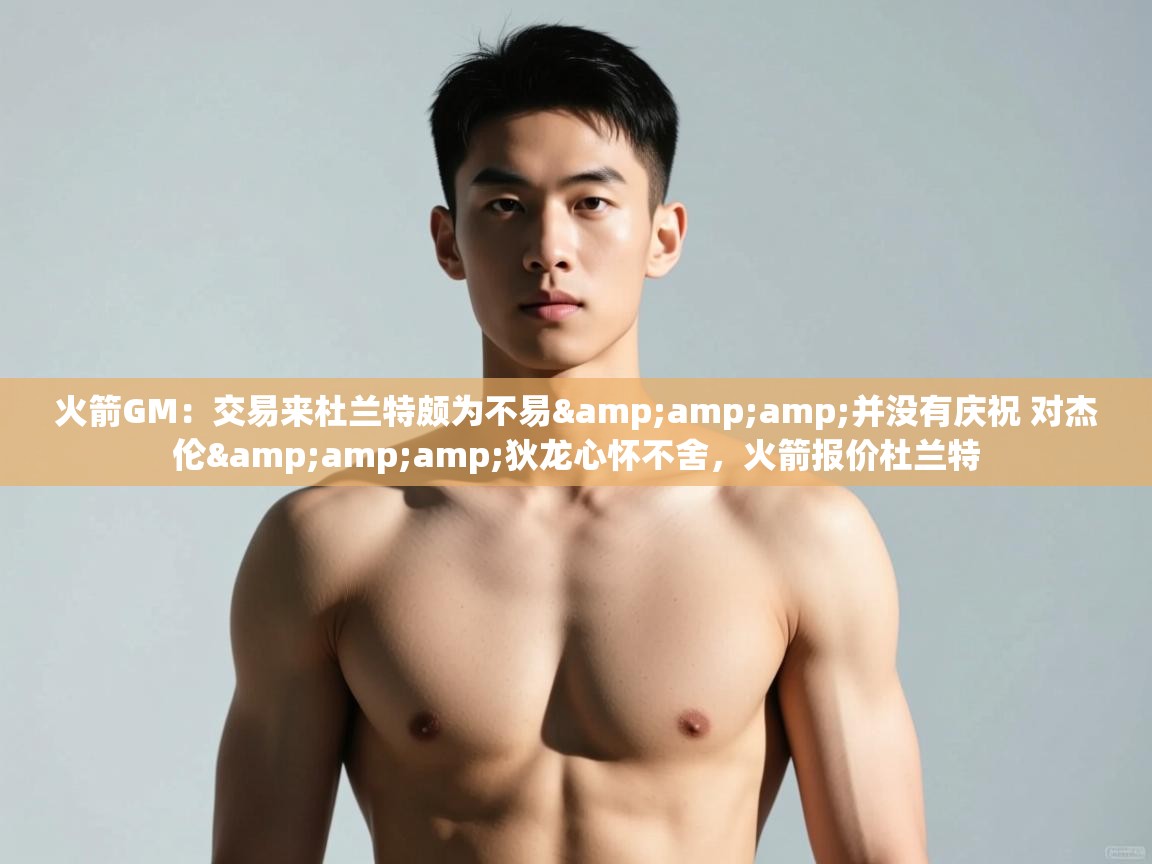 鲸鱼体育app-火箭GM：交易来杜兰特颇为不易&并没有庆祝 对杰伦&狄龙心怀不舍，火箭报价杜兰特  第1张