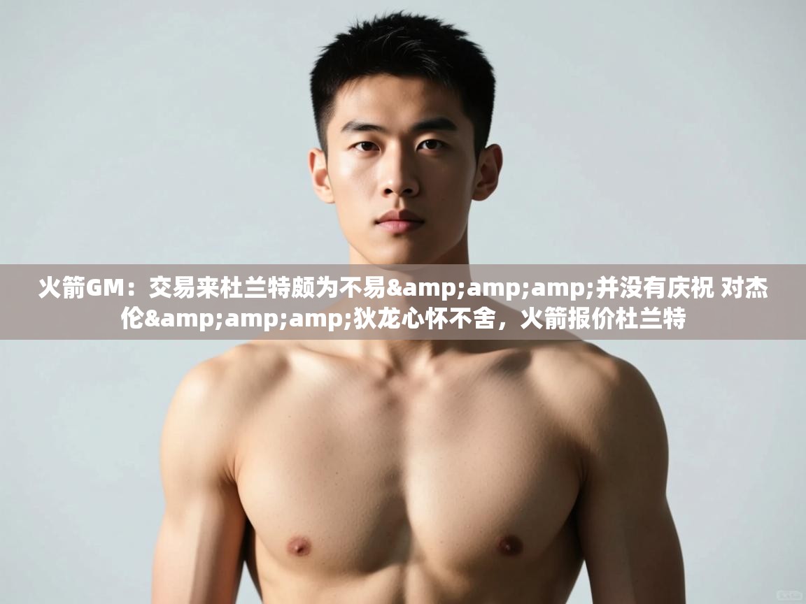 鲸鱼体育app-火箭GM：交易来杜兰特颇为不易&并没有庆祝 对杰伦&狄龙心怀不舍，火箭报价杜兰特  第2张