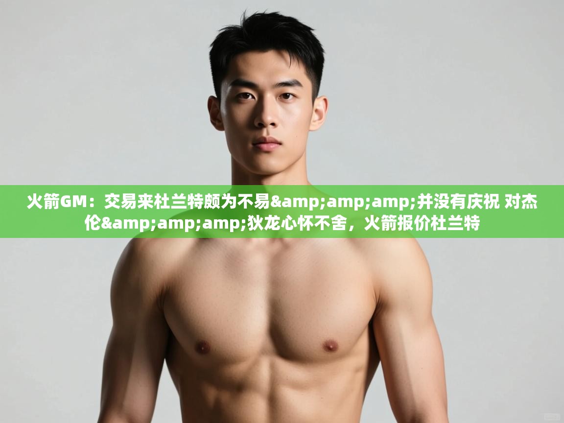 鲸鱼体育app-火箭GM：交易来杜兰特颇为不易&并没有庆祝 对杰伦&狄龙心怀不舍，火箭报价杜兰特  第3张