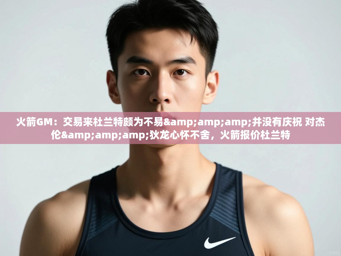 鲸鱼体育app-火箭GM：交易来杜兰特颇为不易&并没有庆祝 对杰伦&狄龙心怀不舍，火箭报价杜兰特  第4张