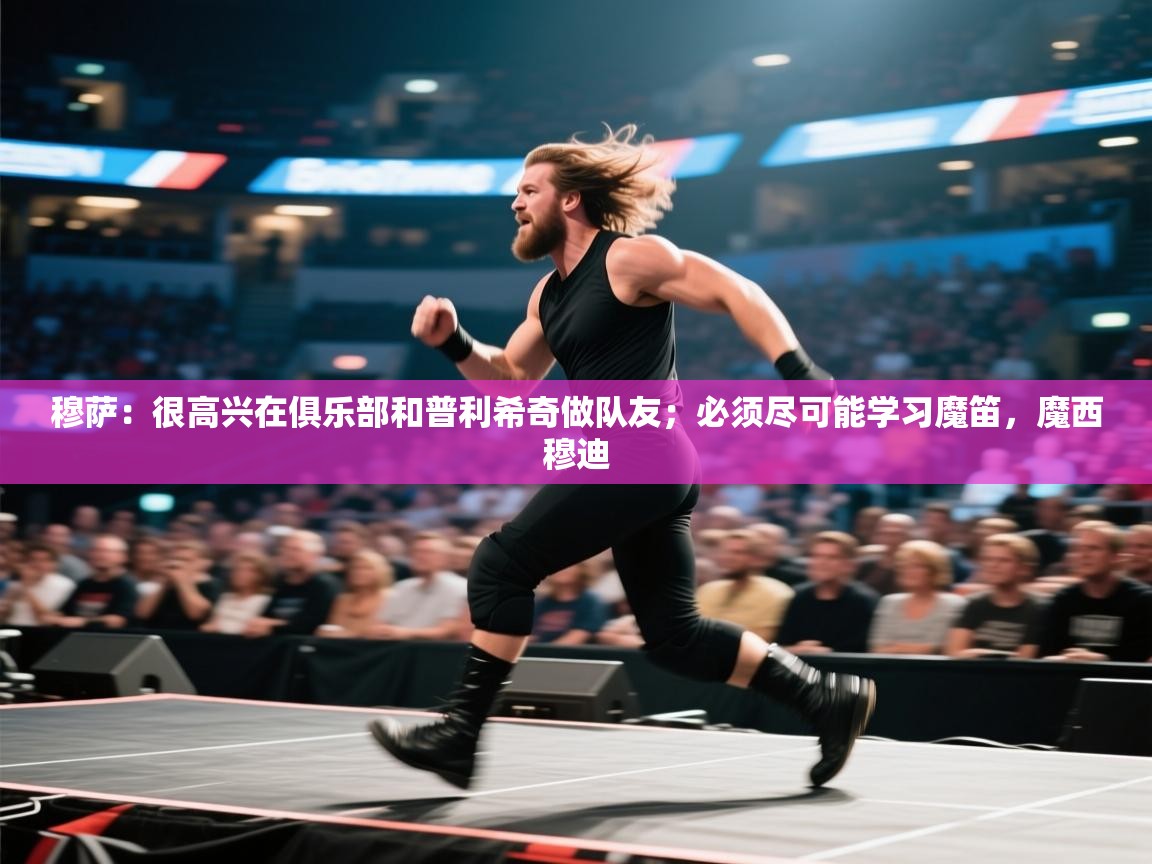 蓝鲸体育app安卓版-穆萨：很高兴在俱乐部和普利希奇做队友；必须尽可能学习魔笛，魔西穆迪