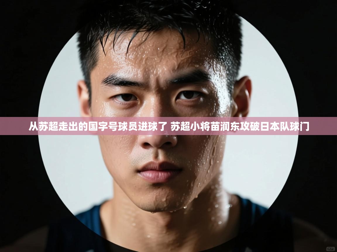 蓝鲸体育足球直播在线观看-从苏超走出的国字号球员进球了 苏超小将苗润东攻破日本队球门