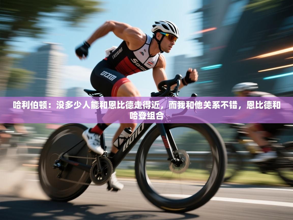 蓝鲸体育app下载官网-哈利伯顿：没多少人能和恩比德走得近，而我和他关系不错，恩比德和哈登组合