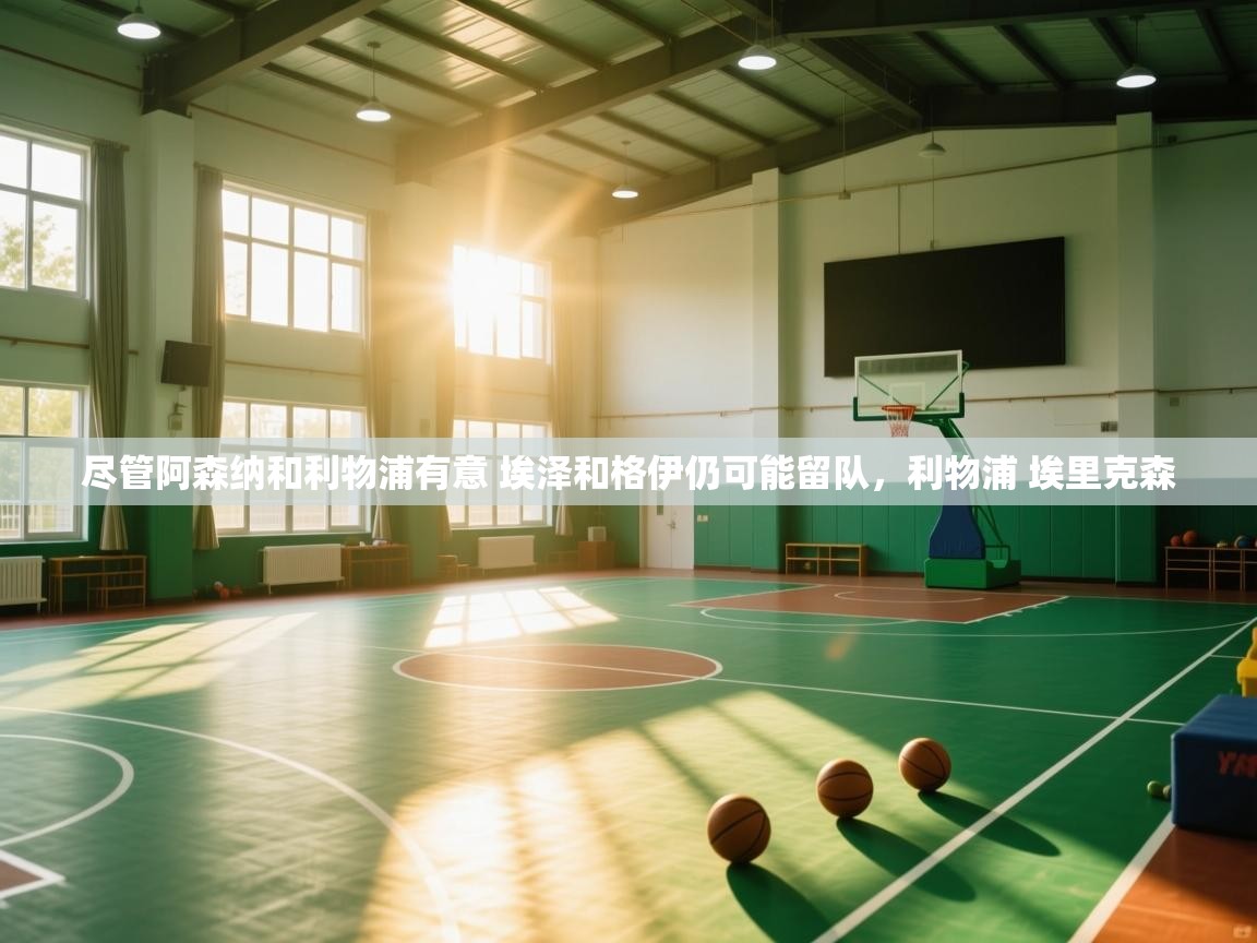 蓝鲸体育app电脑版下载-尽管阿森纳和利物浦有意 埃泽和格伊仍可能留队，利物浦 埃里克森