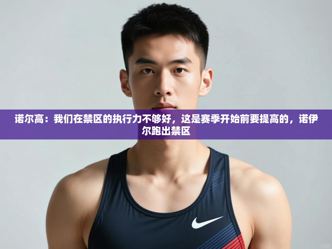 蓝鲸体育app下载电脑版官网-诺尔高：我们在禁区的执行力不够好，这是赛季开始前要提高的，诺伊尔跑出禁区  第1张