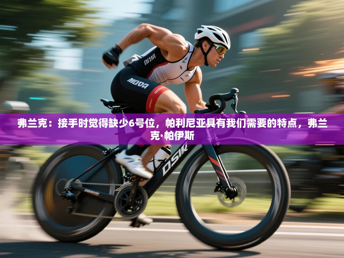 鲸蓝体育官网-弗兰克：接手时觉得缺少6号位，帕利尼亚具有我们需要的特点，弗兰克·帕伊斯  第1张