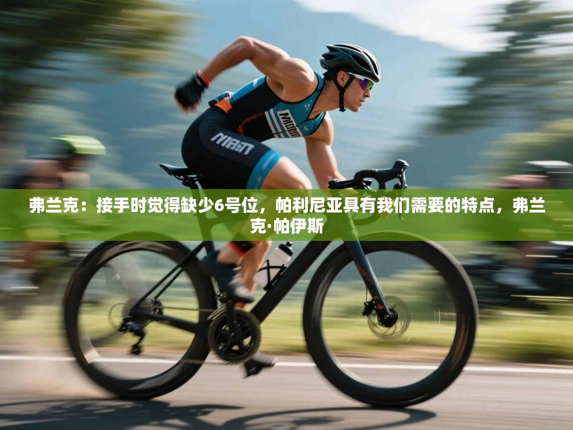 鲸蓝体育官网-弗兰克：接手时觉得缺少6号位，帕利尼亚具有我们需要的特点，弗兰克·帕伊斯  第3张