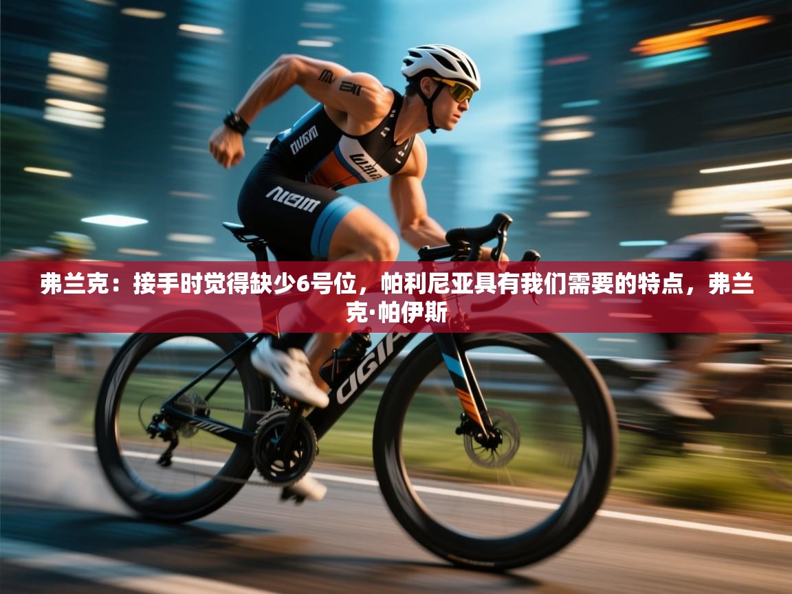 鲸蓝体育官网-弗兰克：接手时觉得缺少6号位，帕利尼亚具有我们需要的特点，弗兰克·帕伊斯  第2张