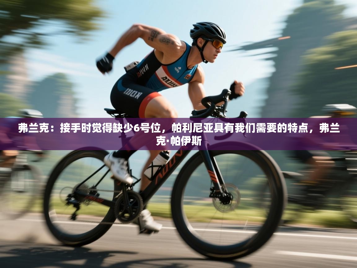 鲸蓝体育官网-弗兰克：接手时觉得缺少6号位，帕利尼亚具有我们需要的特点，弗兰克·帕伊斯  第4张