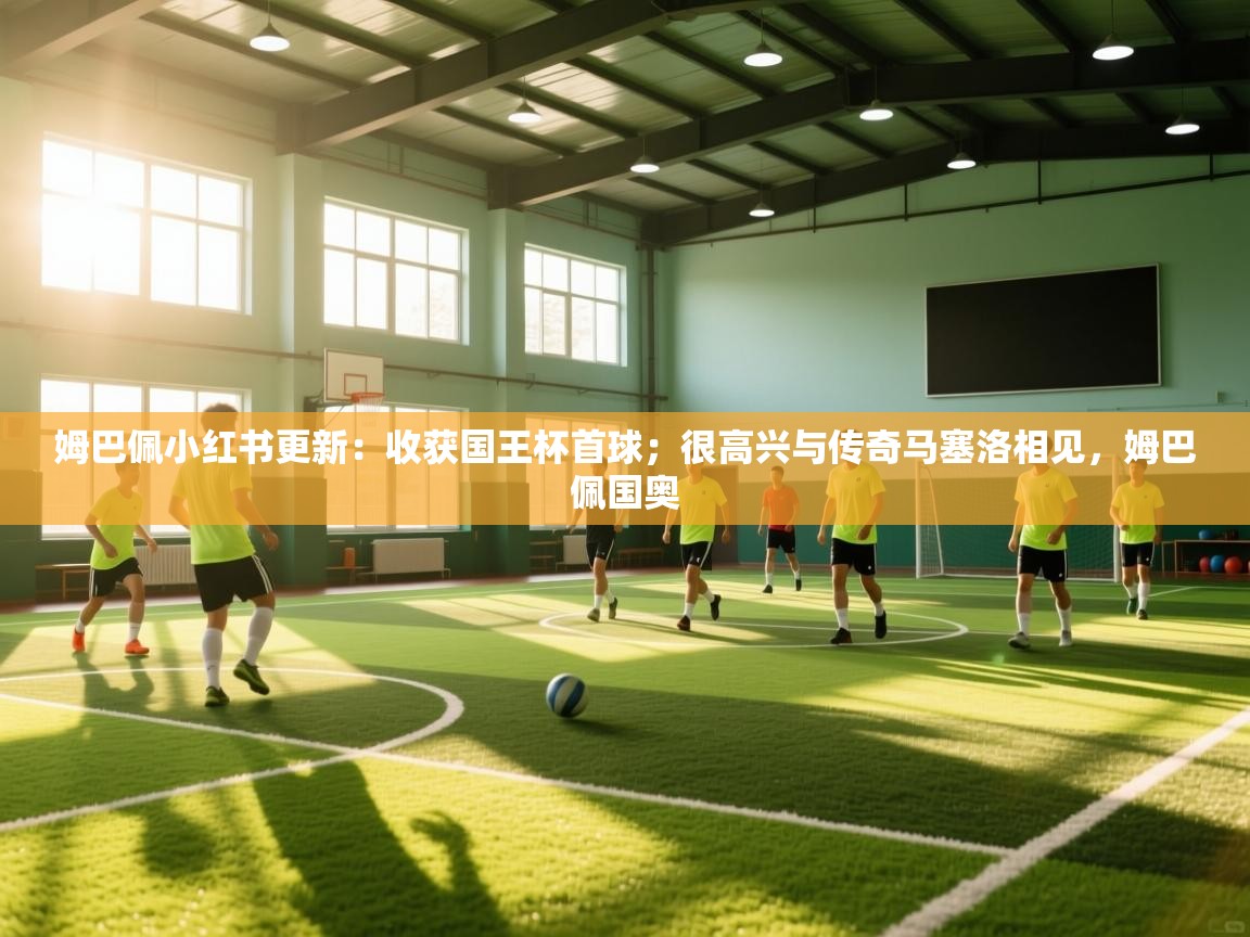 蓝鲸体育直播平台-姆巴佩小红书更新:收获国王杯首球;很高兴与传奇马塞洛相见,姆巴佩国奥 第1张