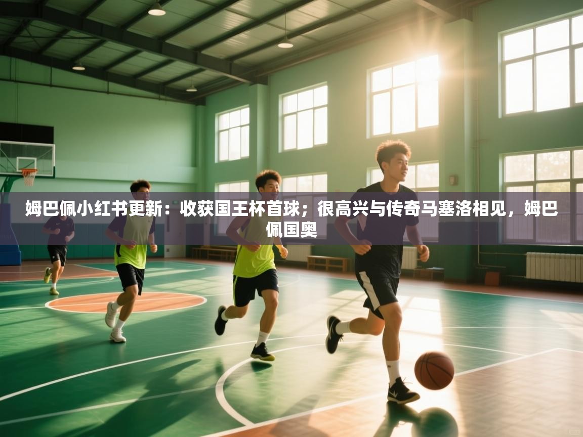 蓝鲸体育直播平台-姆巴佩小红书更新:收获国王杯首球;很高兴与传奇马塞洛相见,姆巴佩国奥 第3张