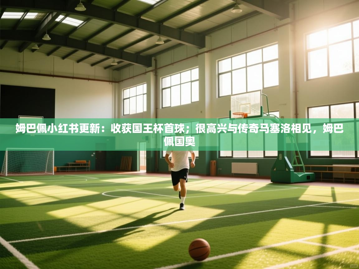 蓝鲸体育直播平台-姆巴佩小红书更新:收获国王杯首球;很高兴与传奇马塞洛相见,姆巴佩国奥 第2张