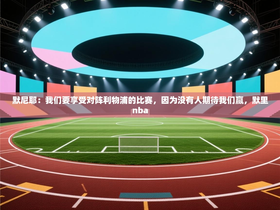 蓝鲸体育app下载-默尼耶:我们要享受对阵利物浦的比赛,因为没有人期待我们赢,默里nba 第3张