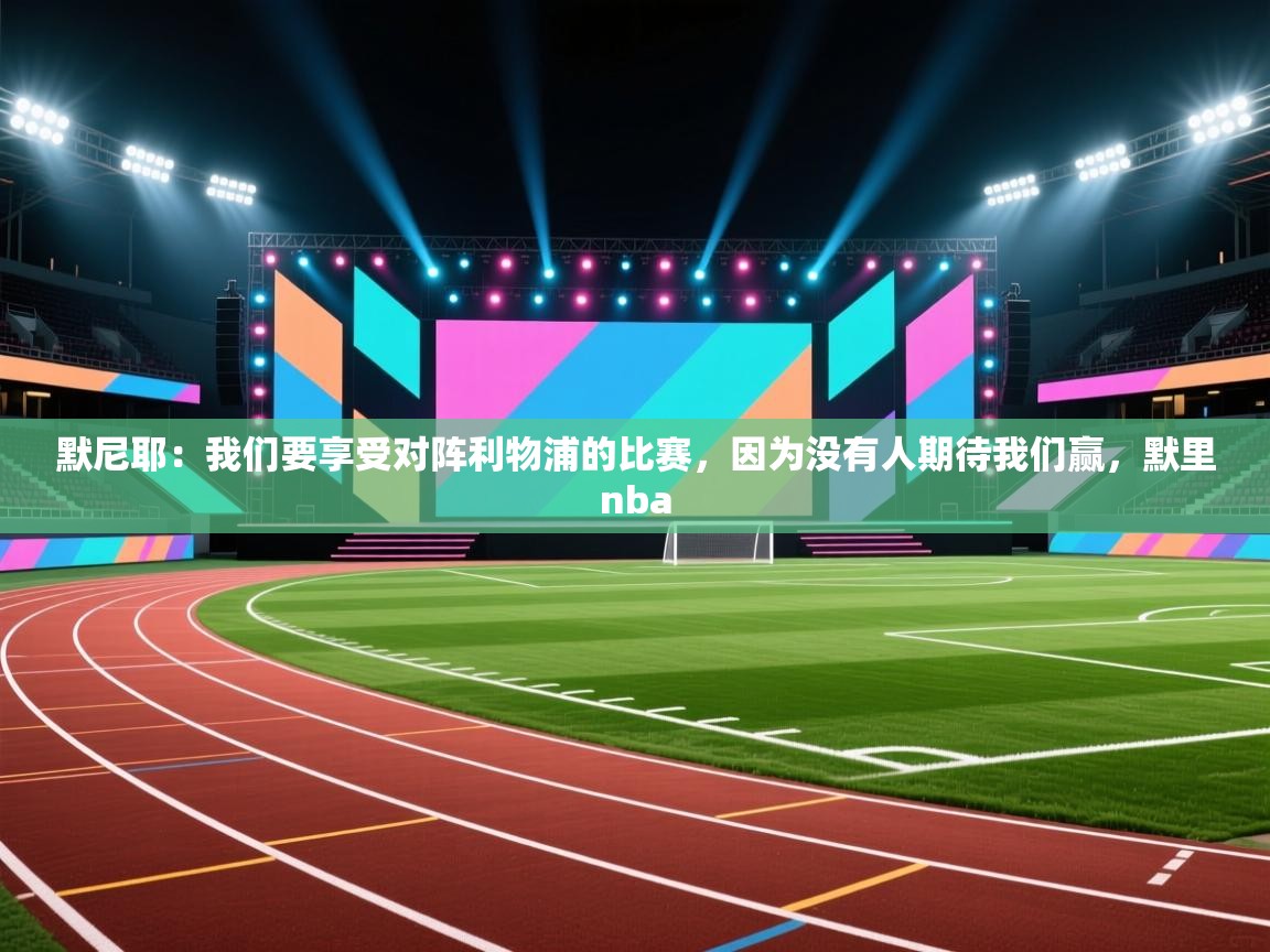 蓝鲸体育app下载-默尼耶:我们要享受对阵利物浦的比赛,因为没有人期待我们赢,默里nba 第4张