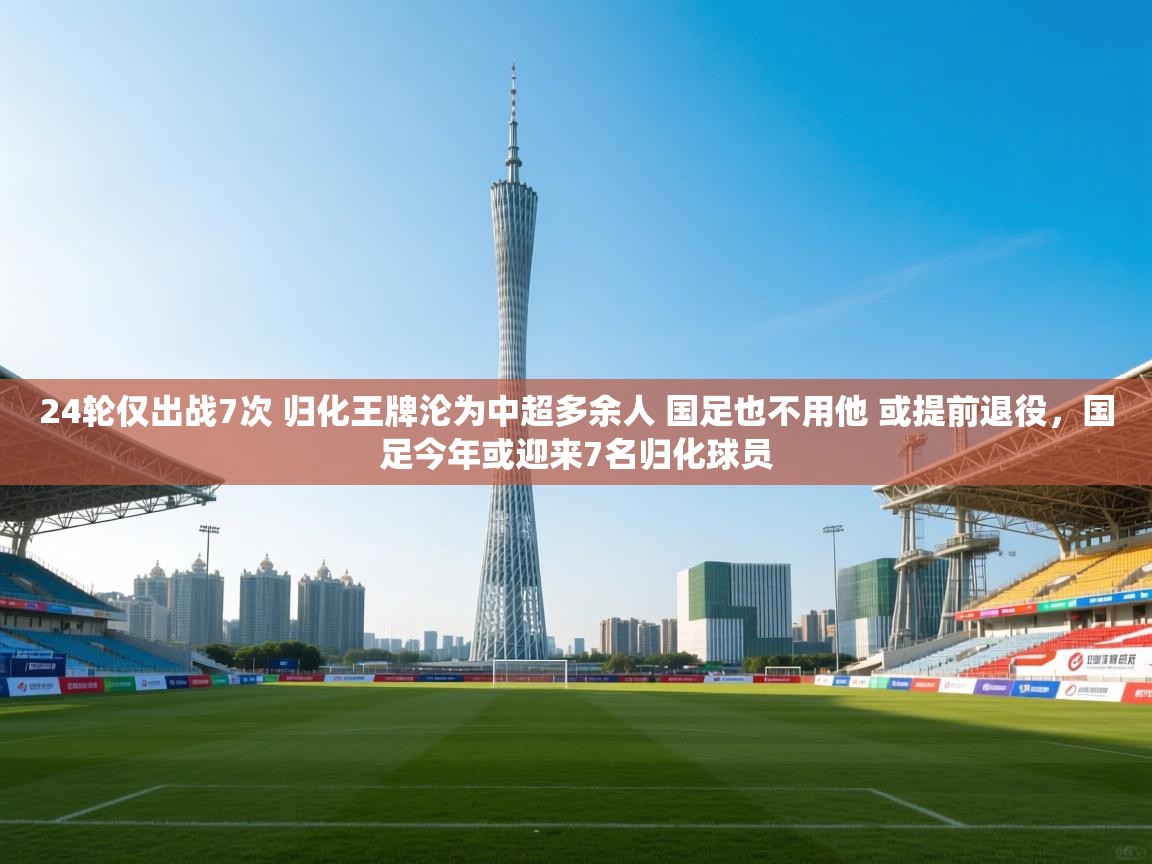 蓝鲸体育app电脑-24轮仅出战7次 归化王牌沦为中超多余人 国足也不用他 或提前退役,国足今年或迎来7名归化球员 第1张