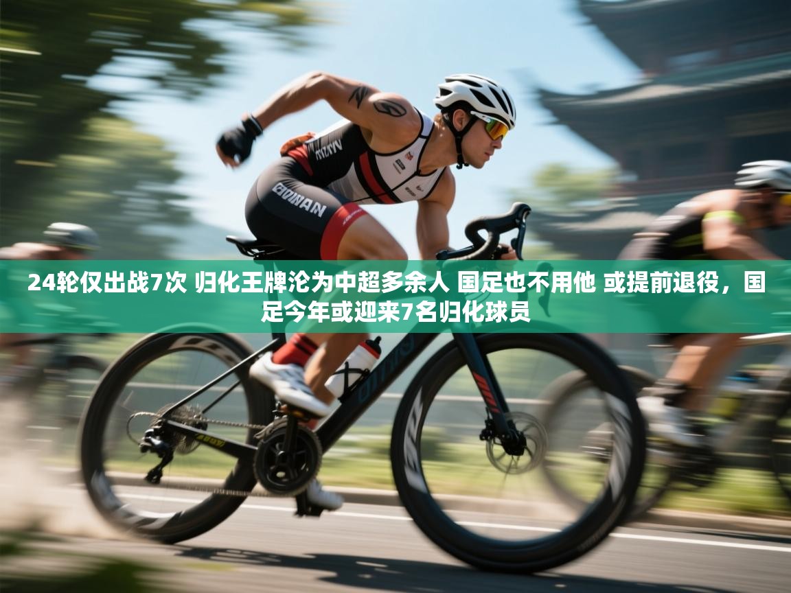 蓝鲸体育app电脑-24轮仅出战7次 归化王牌沦为中超多余人 国足也不用他 或提前退役,国足今年或迎来7名归化球员 第2张