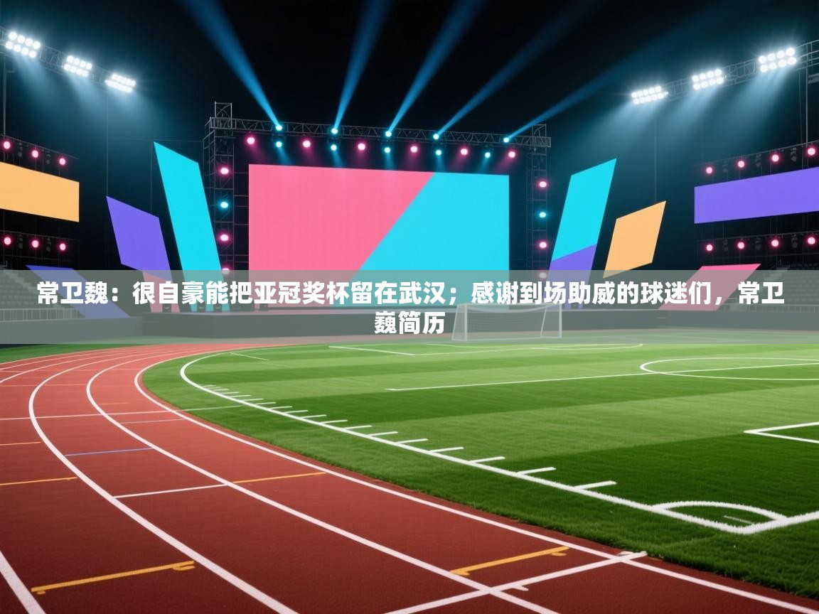 蓝鲸体育app-常卫魏:很自豪能把亚冠奖杯留在武汉;感谢到场助威的球迷们,常卫巍简历 第1张