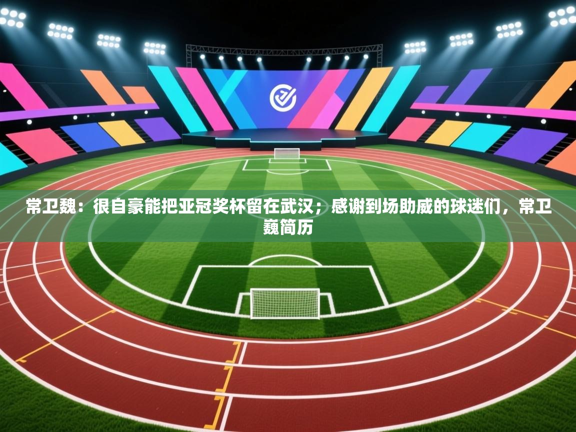 蓝鲸体育app-常卫魏:很自豪能把亚冠奖杯留在武汉;感谢到场助威的球迷们,常卫巍简历 第2张