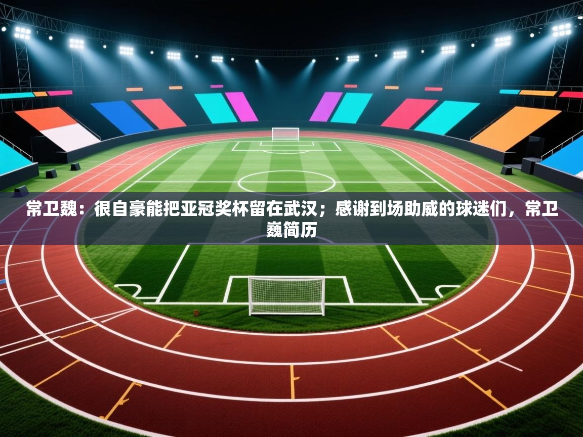 蓝鲸体育app-常卫魏:很自豪能把亚冠奖杯留在武汉;感谢到场助威的球迷们,常卫巍简历 第4张