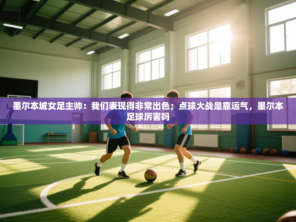 蓝鲸体育app官方下载-墨尔本城女足主帅:我们表现得非常出色;点球大战是靠运气,墨尔本足球厉害吗 第4张