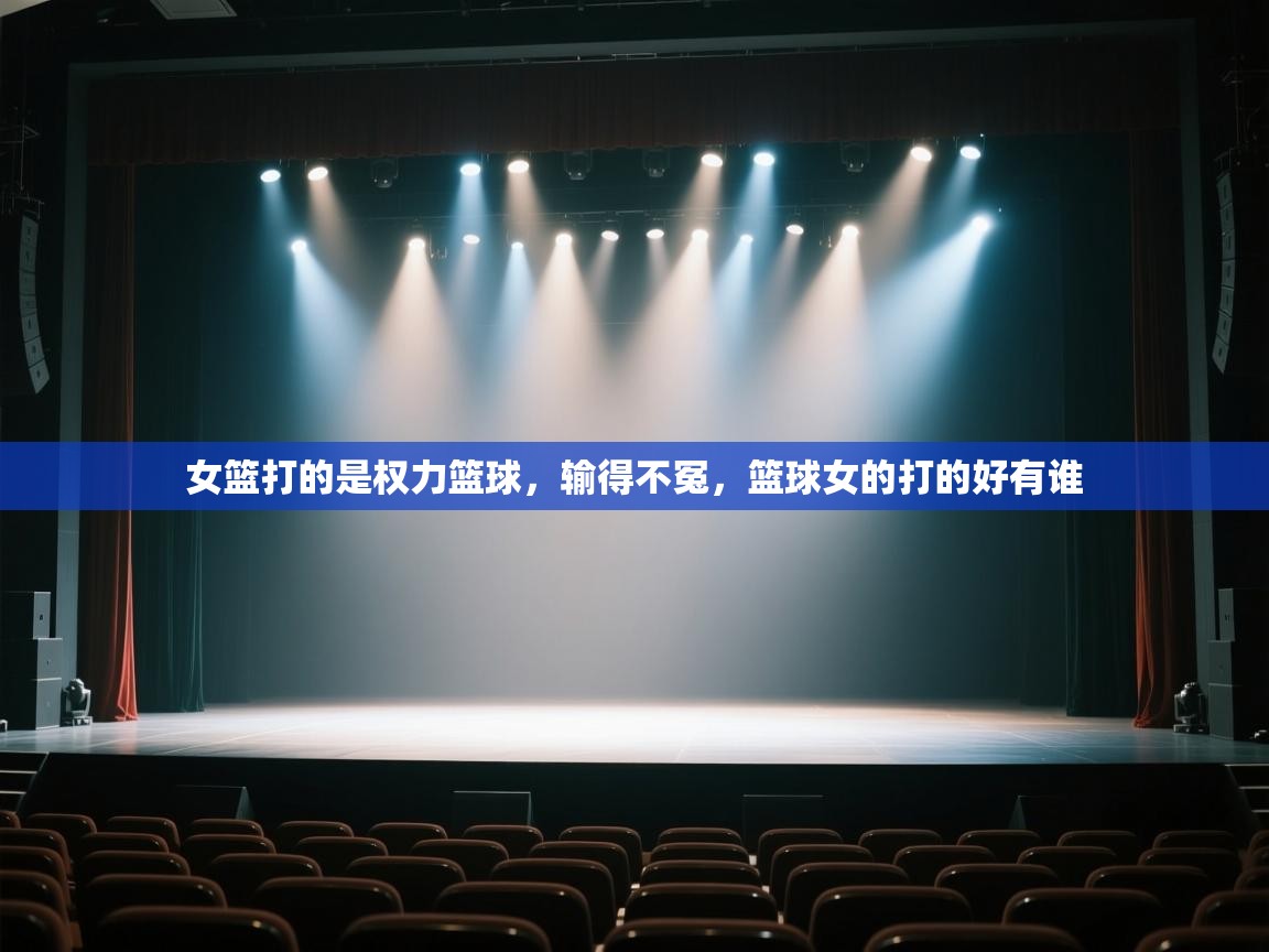 蓝鲸体育网页版-女篮打的是权力篮球，输得不冤，篮球女的打的好有谁