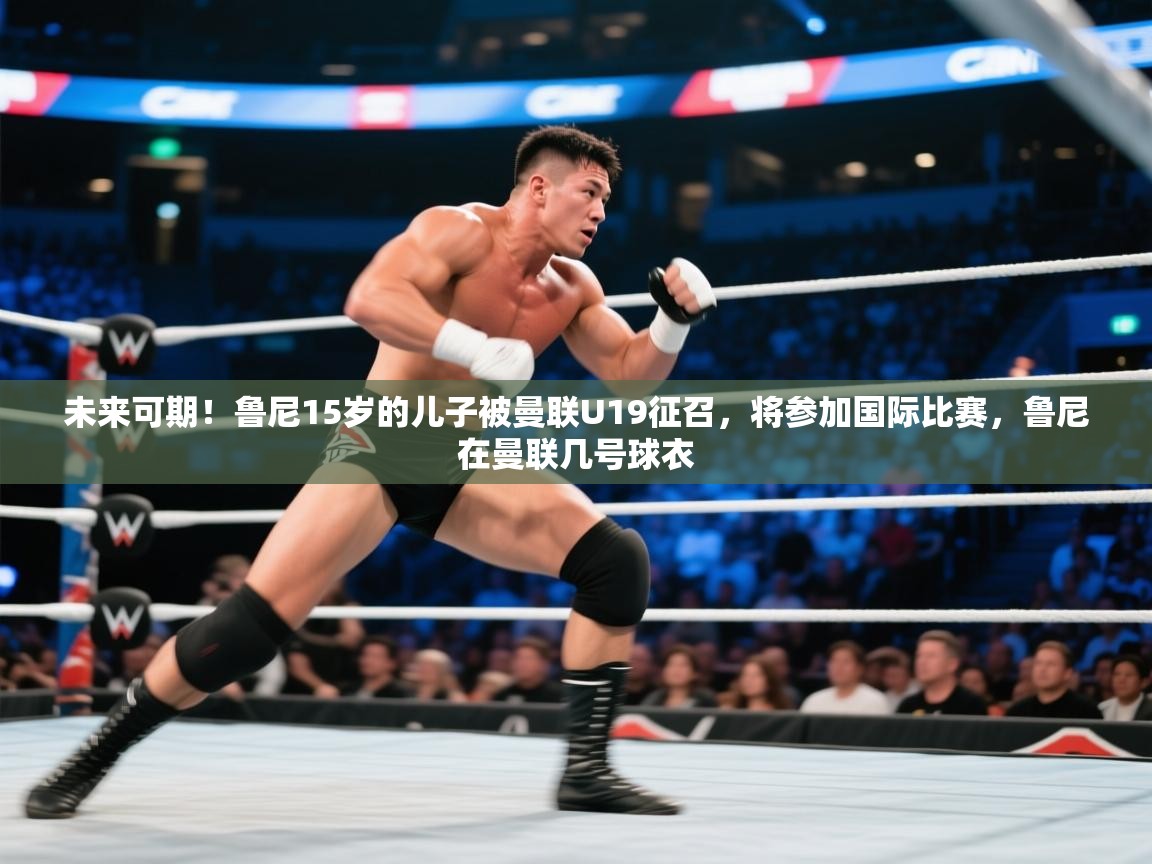 蓝鲸体育官网-未来可期！鲁尼15岁的儿子被曼联U19征召，将参加国际比赛，鲁尼在曼联几号球衣