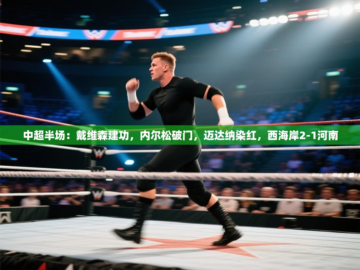 鲸蓝体育app下载-中超半场：戴维森建功，内尔松破门，迈达纳染红，西海岸2-1河南  第2张