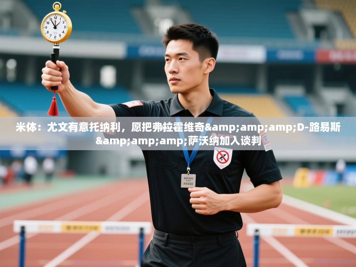 蓝鲸体育app-米体：尤文有意托纳利，愿把弗拉霍维奇&D-路易斯&萨沃纳加入谈判  第2张
