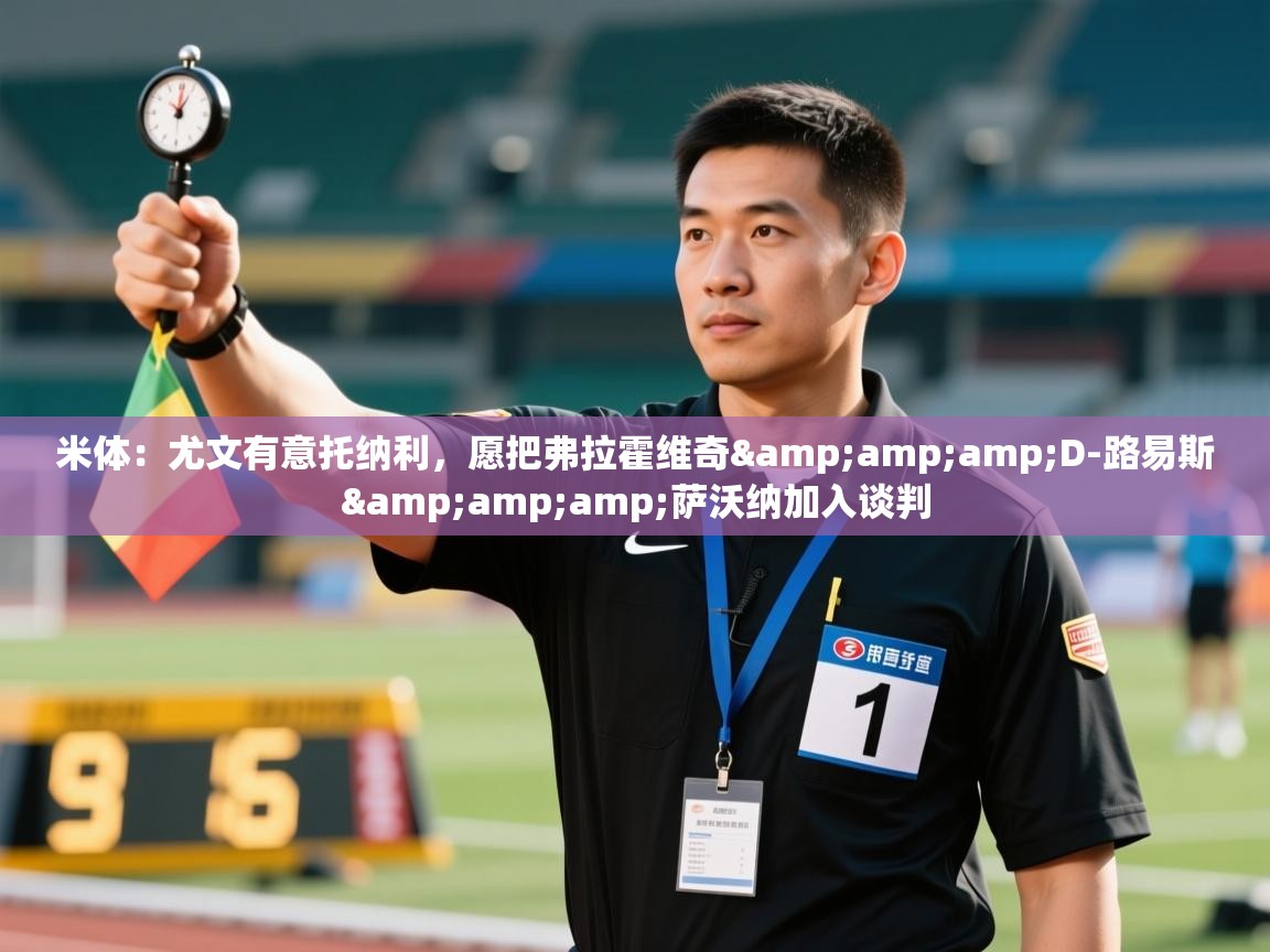 蓝鲸体育app-米体：尤文有意托纳利，愿把弗拉霍维奇&D-路易斯&萨沃纳加入谈判  第1张
