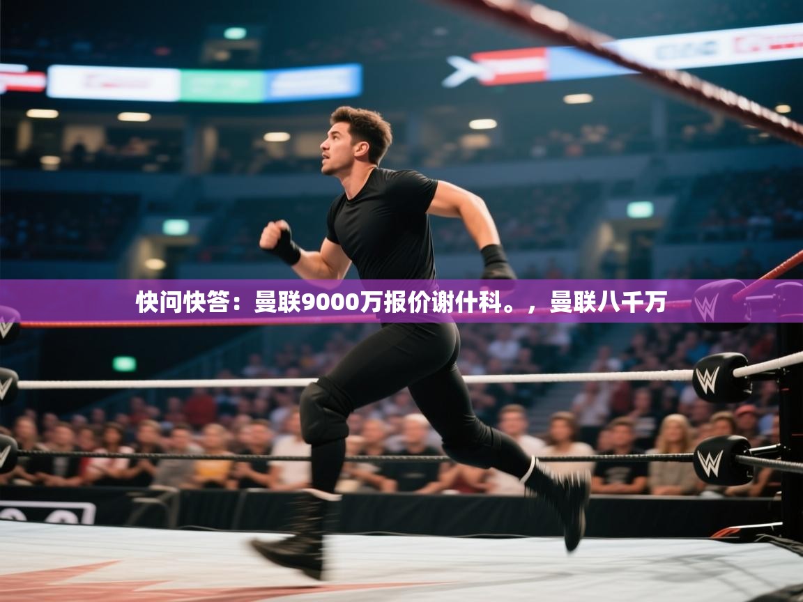 蓝鲸体育直播-快问快答：曼联9000万报价谢什科。，曼联八千万  第2张