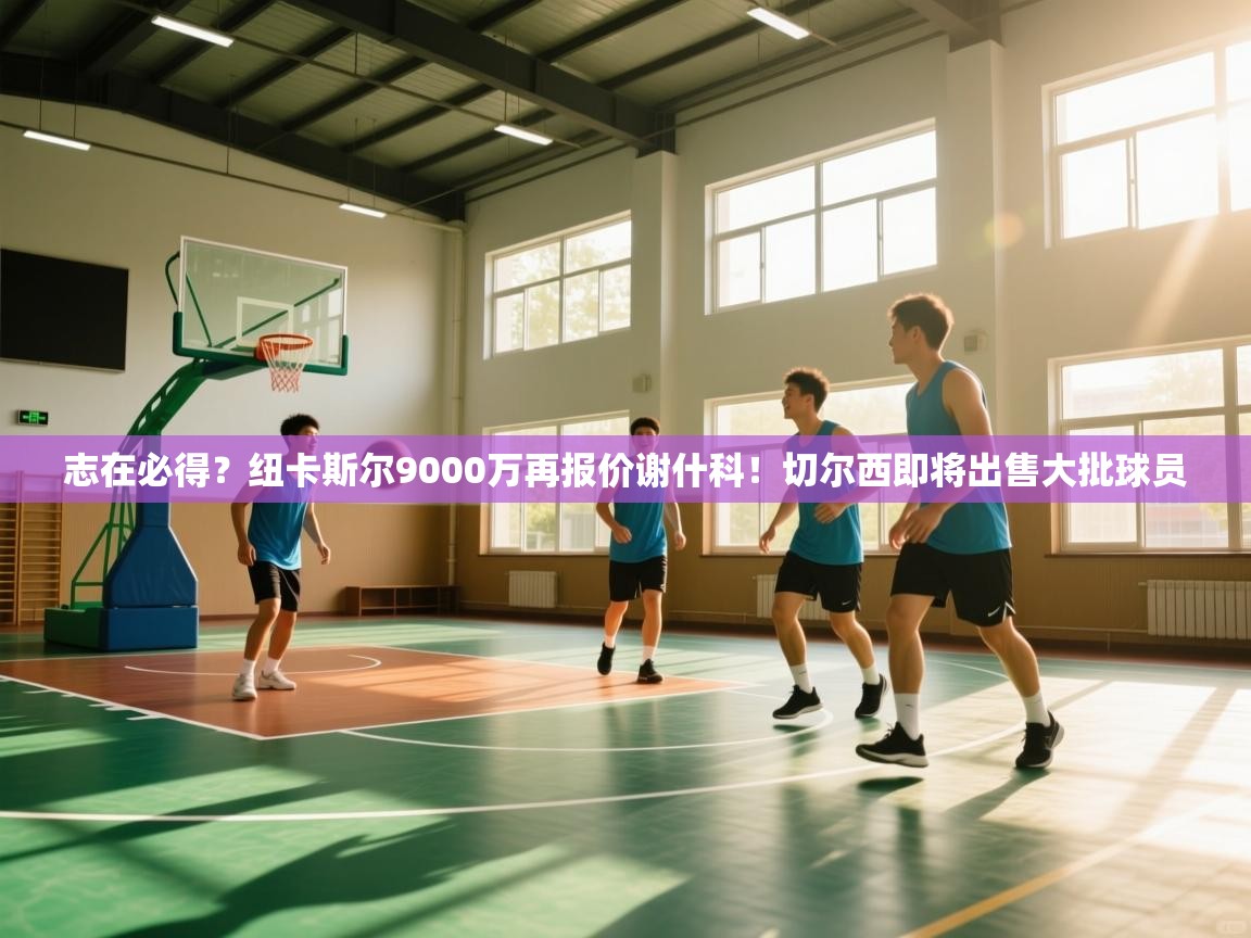 篮鲸体育入口-志在必得?纽卡斯尔9000万再报价谢什科!切尔西即将出售大批球员 第4张