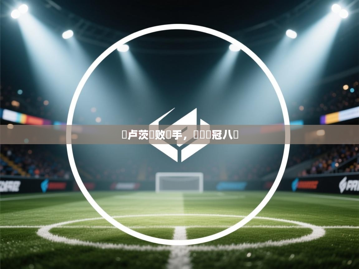 蓝鲸体育直播平台-圖卢茨擊败對手，晉級歐冠八強  第4张