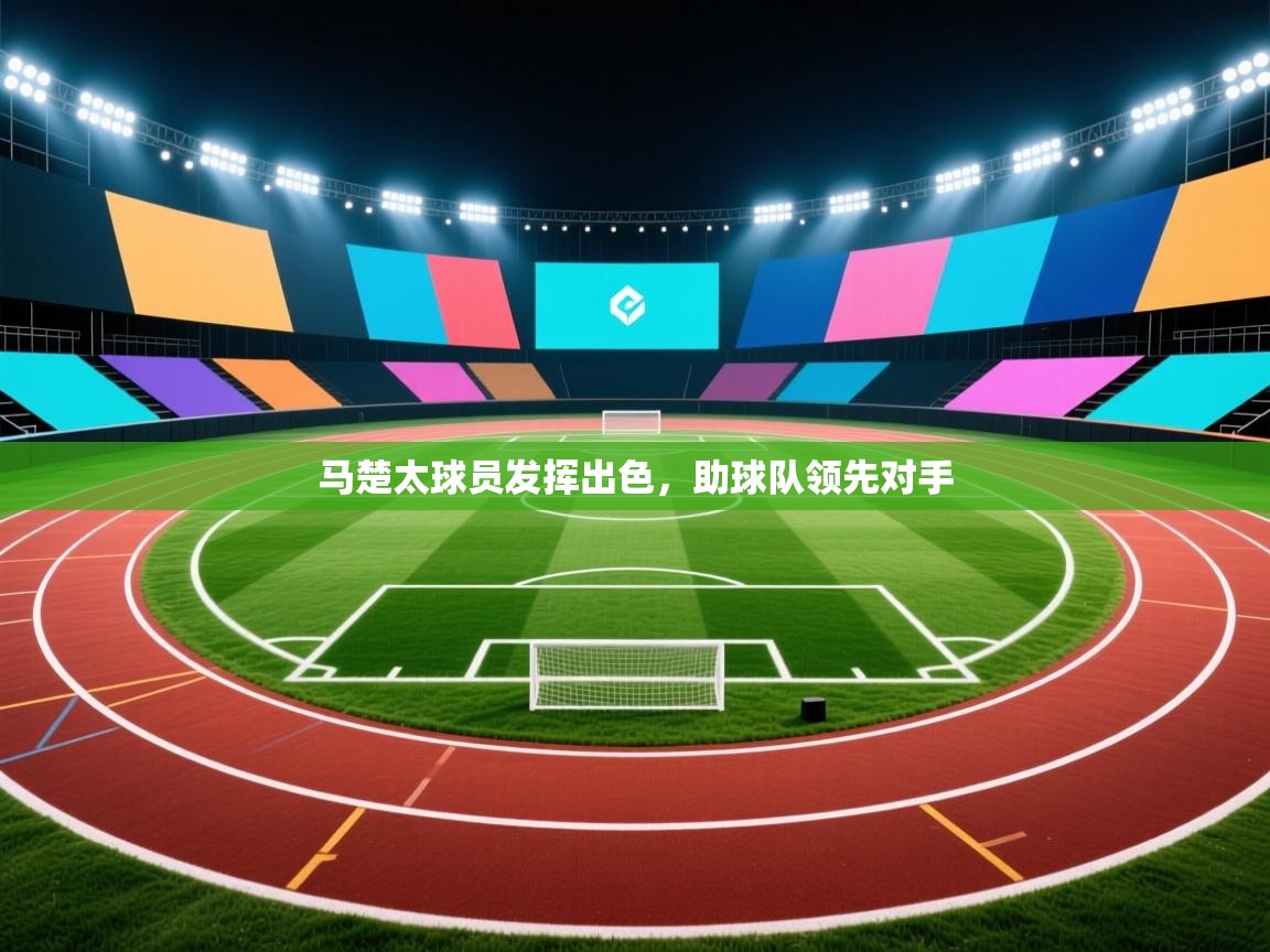 蓝鲸体育直播-马楚太球员发挥出色，助球队领先对手  第2张