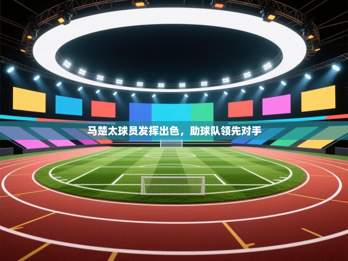 蓝鲸体育直播-马楚太球员发挥出色，助球队领先对手  第3张
