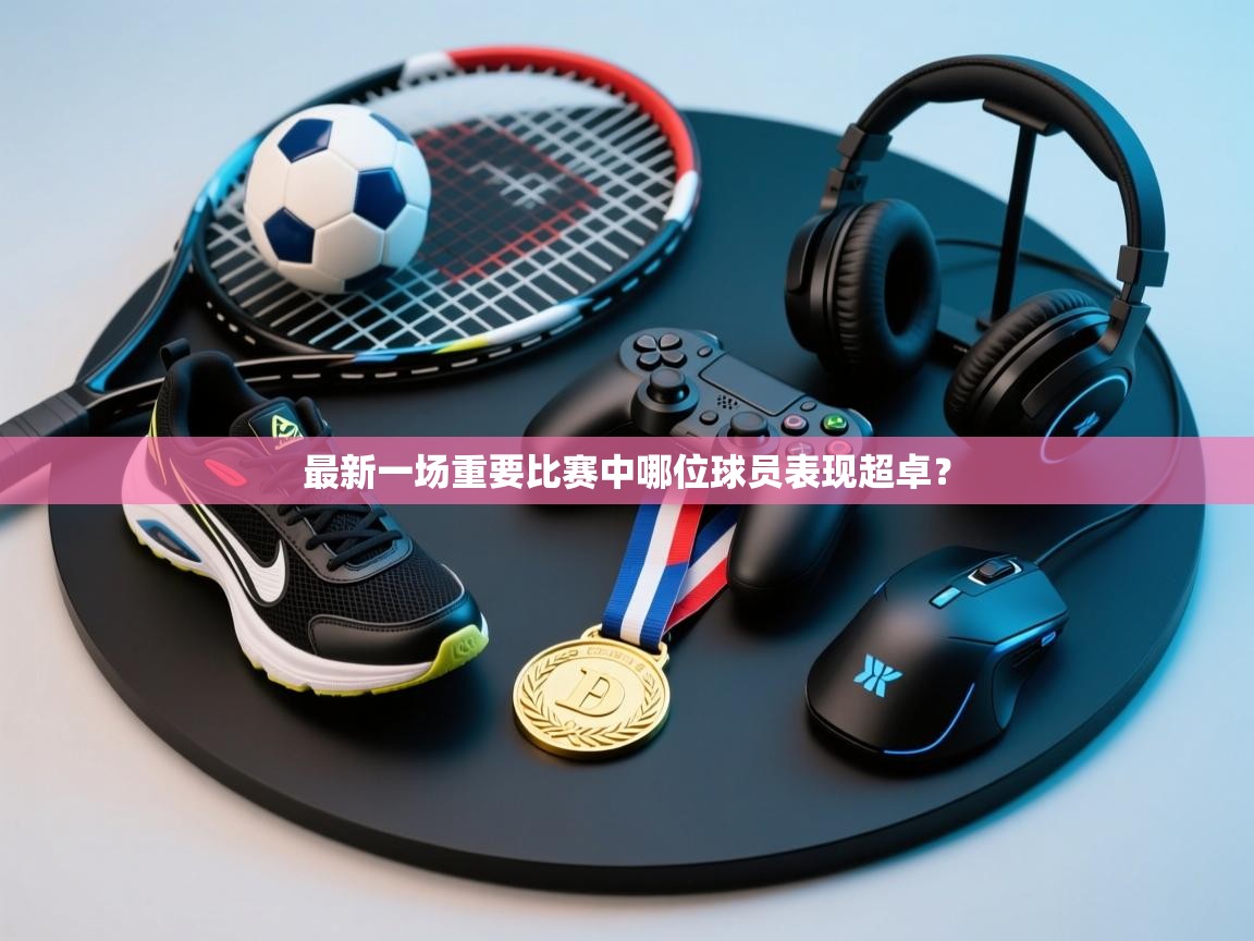 蓝鲸体育官网-最新一场重要比赛中哪位球员表现超卓？