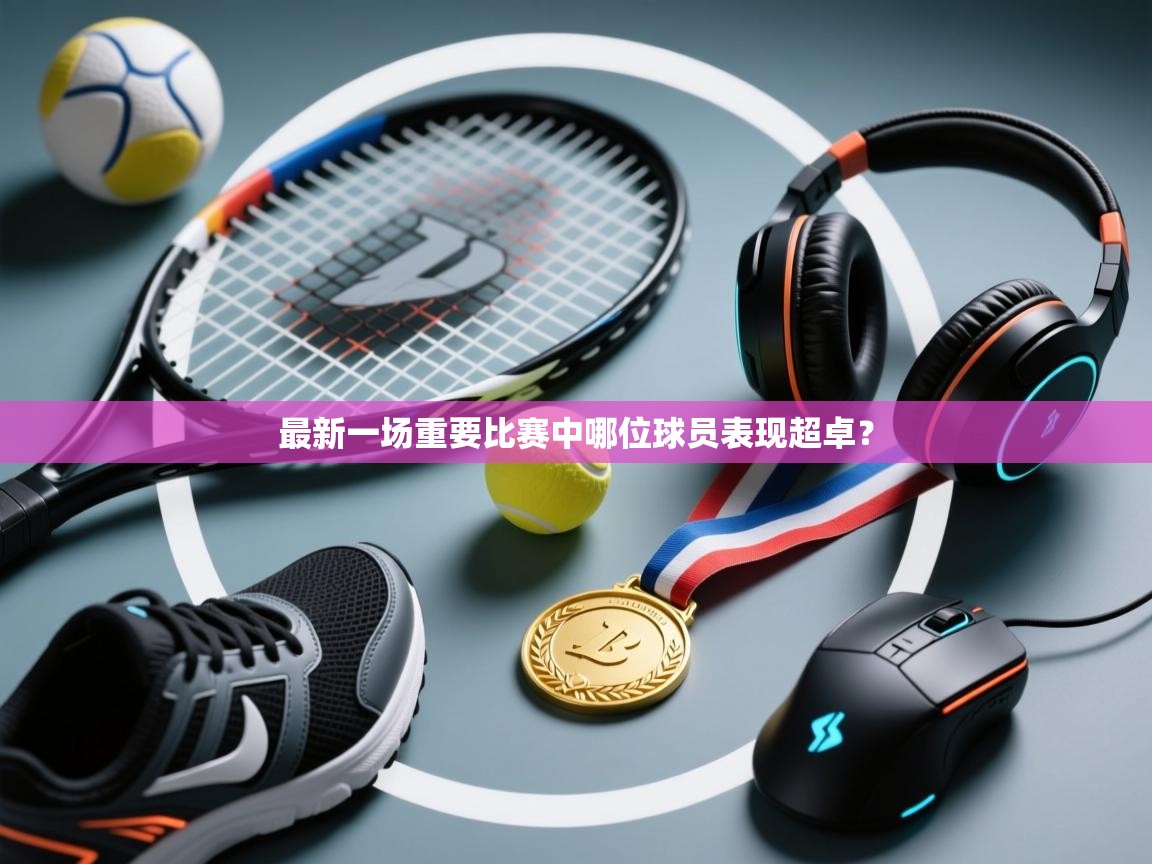 蓝鲸体育官网-最新一场重要比赛中哪位球员表现超卓? 第3张